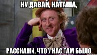 Ну давай, Наташа, расскажи, что у нас там было
