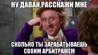 Ну давай,расскажи мне Сколько ты зарабатываешь своим арбитражем