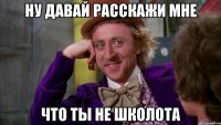 Ну давай расскажи мне Что ты не школота