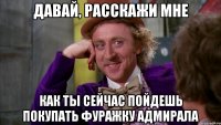 ДАВАЙ, РАССКАЖИ МНЕ Как ты сейчас пойдешь покупать фуражку адмирала