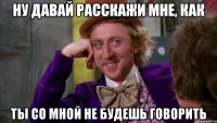 Ну давай расскажи мне, как ты со мной не будешь говорить
