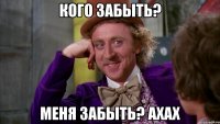 кого забыть? меня забыть? ахах