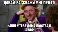 давай, расскажи мне про то какие у тебя дома люстра и шкаф