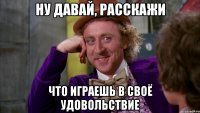 Ну давай, расскажи Что играешь в своё удовольствие