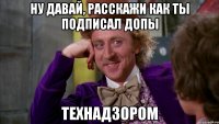 Ну давай, расскажи как ты подписал допы технадзором