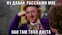 ну давай, расскажи мне как там твоя диета