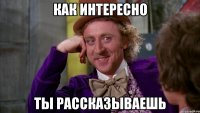 как интересно ты рассказываешь