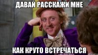ДАВАЙ РАССКАЖИ МНЕ КАК КРУТО ВСТРЕЧАТЬСЯ