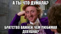 А ты что думала? братство важней, чем любимая девушка?