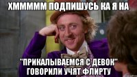 хммммм подпишусь ка я на "прикалываемся с девок" говорили учят флирту