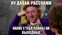 ну давай, расскажи какие у тебя планы на выходные