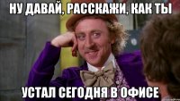 ну давай, расскажи, как ты устал сегодня в офисе