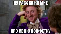 ну расскажи мне про свою конфетку
