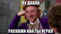 ну давай раскажи как ты играл