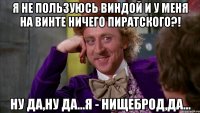 Я не пользуюсь виндой и у меня на винте ничего пиратского?! Ну да,ну да...Я - нищеброд,да...