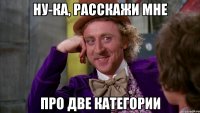 Ну-ка, расскажи мне про две категории
