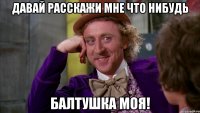 Давай расскажи мне что нибудь балтушка моя!