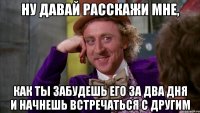 ну давай расскажи мне, как ты забудешь его за два дня и начнешь встречаться с другим