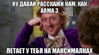 Ну давай расскажи нам, как ArmA 3 Летает у тебя на максималках