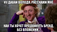 Ну давай Володя, расскажи мне Как ты хочет продвинуть бренд, без вложений...