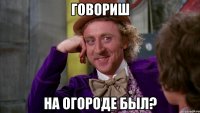 Говориш На огороде был?