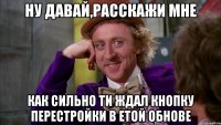 Ну давай,расскажи мне Как сильно ти ждал кнопку перестройки в етой обнове