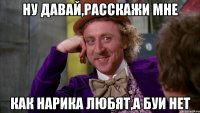 ну давай,расскажи мне как нарика любят,а буи нет