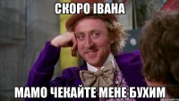 скоро івана мамо чекайте мене бухим