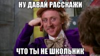 Ну давай расскажи что ты не школьник