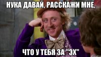 Нука давай, расскажи мне, что у тебя за "эх"