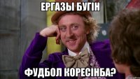 Ергазы бугiн фудбол коресiнба?