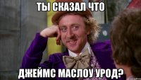 Ты сказал что Джеймс маслоу урод?
