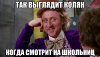 Так выглядит Колян Когда смотрит на школьниц