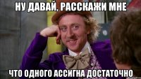 ну давай, расскажи мне что одного ассигна достаточно