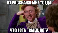 Ну расскажи мне тогда Что есть "смешно"?