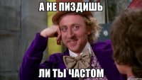 А не пиздишь ли ты частом