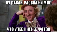 НУ ДАВАЙ, РАССКАЖИ МНЕ, ЧТО У ТЕБЯ НЕТ ЕЁ ФОТОК