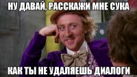 ну давай, расскажи мне сука как ты не удаляешь диалоги