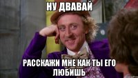 ну двавай расскажи мне как ты его любишь