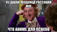ну давай, мхщница расскажи мне что аниме для психов