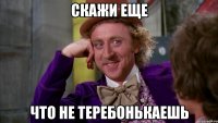 скажи еще что не теребонькаешь