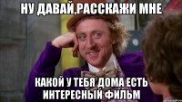 Ну давай,расскажи мне Какой у тебя дома есть интересный фильм