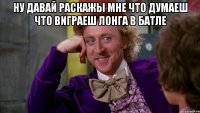 ну давай раскажы мне что думаеш что виграеш Лонга в батле 