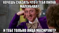Хочешь сказать что у тебя пипка маленькая? И тебе только яйца масируют?