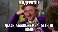 модератор давай, расскажи мне что ты не клон