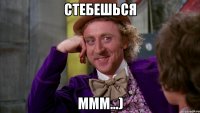 стебешься ммм...)