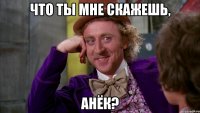 Что ты мне скажешь, Анёк?