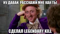 Ну давай, расскажи мне как ты сделал Legendary Kill