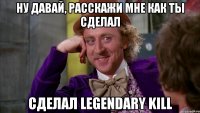 Ну давай, расскажи мне как ты сделал сделал Legendary Kill
