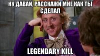 Ну давай, расскажи мне как ты сделал Legendary Kill